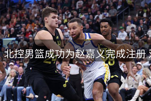北控男篮成功为赵嘉义完成注册 双方的C类合同还剩两年